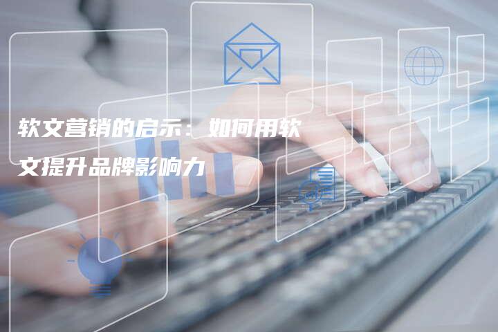 软文营销的启示：如何用软文提升品牌影响力