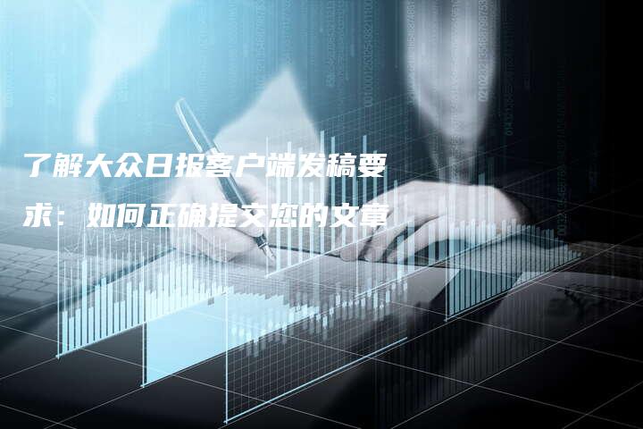 了解大众日报客户端发稿要求：如何正确提交您的文章