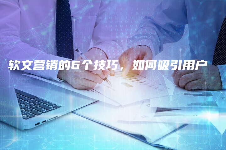 软文营销的6个技巧，如何吸引用户