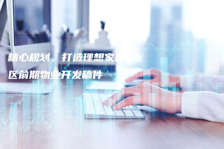 精心规划，打造理想家园小区前期物业开发稿件