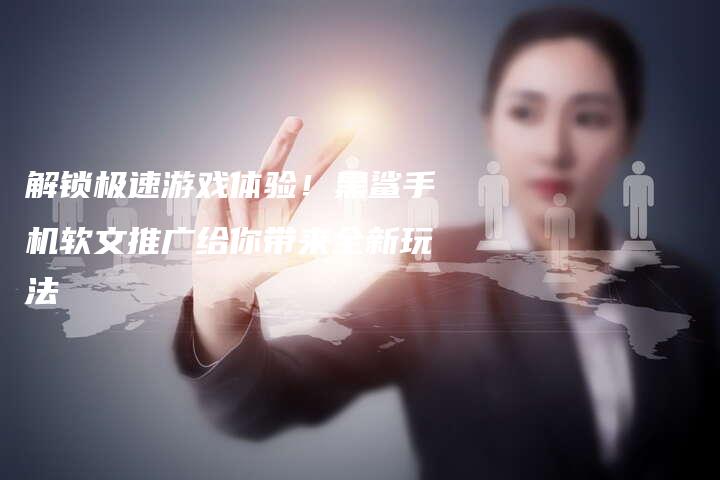 解锁极速游戏体验！黑鲨手机软文推广给你带来全新玩法