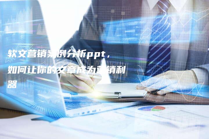 软文营销案例分析ppt，如何让你的文章成为营销利器