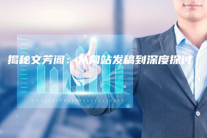 揭秘文芳阁：从网站发稿到深度探讨