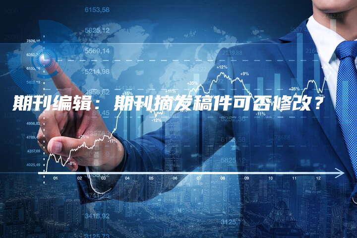 期刊编辑：期刊摘发稿件可否修改？