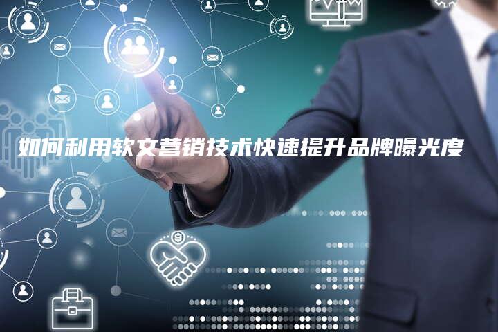 如何利用软文营销技术快速提升品牌曝光度