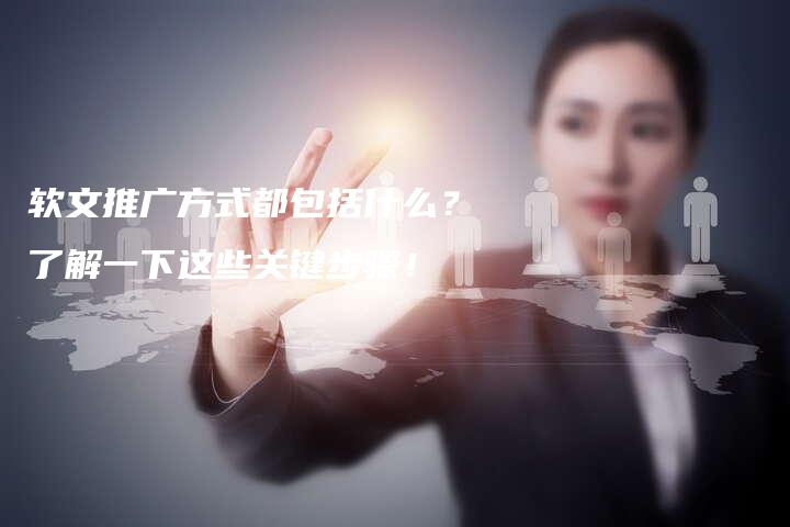 软文推广方式都包括什么？了解一下这些关键步骤！