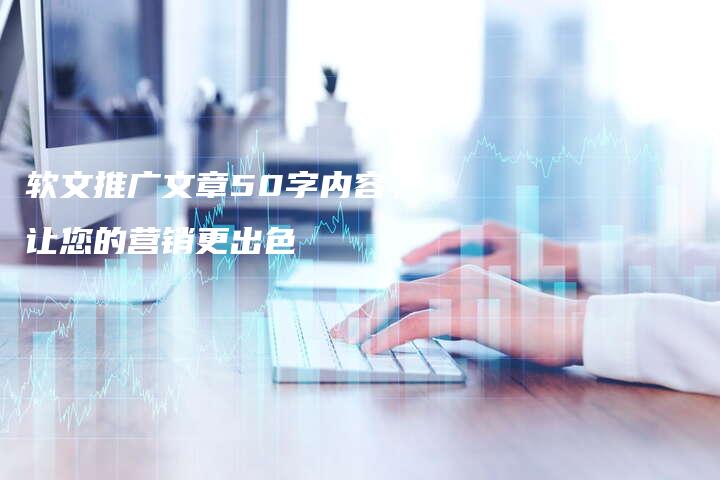 软文推广文章50字内容，让您的营销更出色