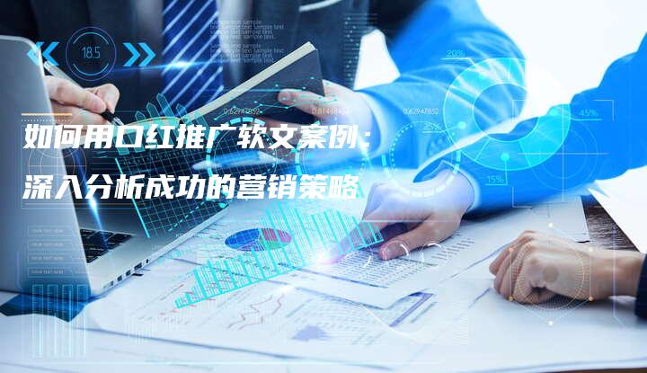 如何用口红推广软文案例：深入分析成功的营销策略