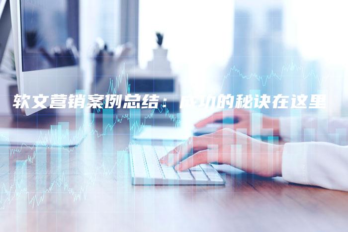 软文营销案例总结：成功的秘诀在这里