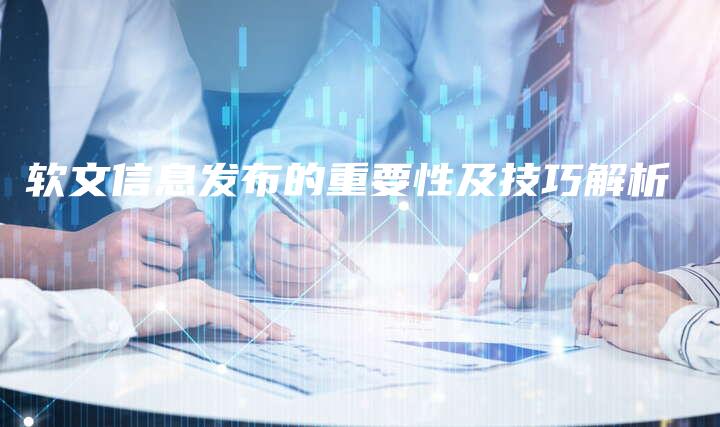 软文信息发布的重要性及技巧解析