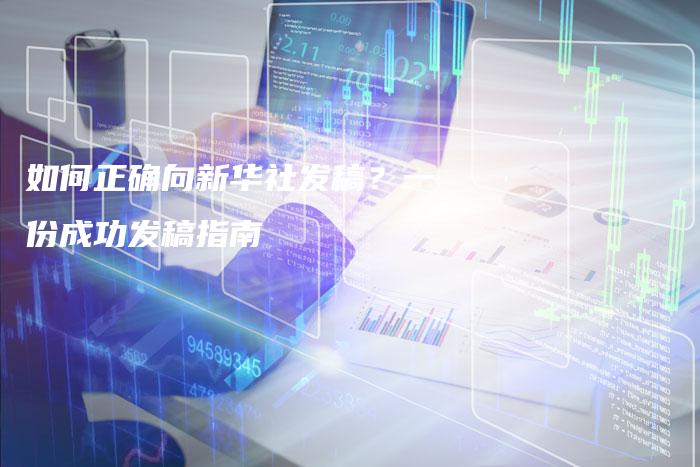 如何正确向新华社发稿？一份成功发稿指南