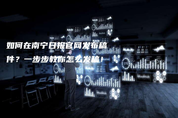 如何在南宁日报官网发布稿件？一步步教你怎么发稿！