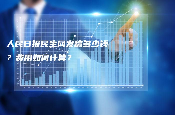 人民日报民生网发稿多少钱？费用如何计算？