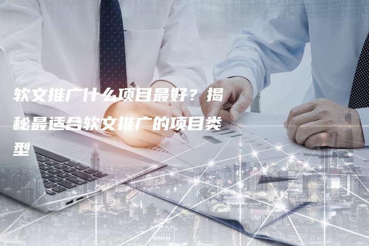 软文推广什么项目最好？揭秘最适合软文推广的项目类型