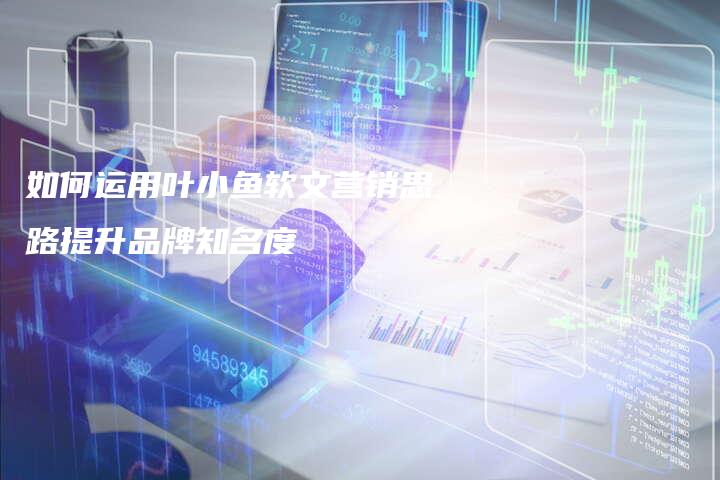 如何运用叶小鱼软文营销思路提升品牌知名度