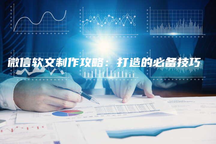 微信软文制作攻略：打造的必备技巧