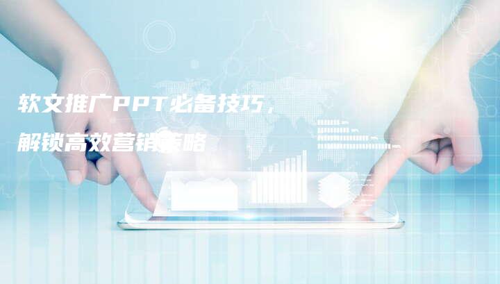 软文推广PPT必备技巧，解锁高效营销策略