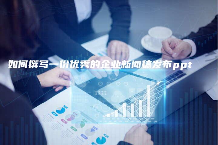 如何撰写一份优秀的企业新闻稿发布ppt