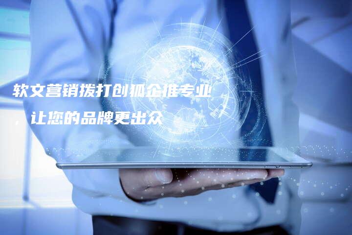 软文营销拨打创狐企推专业，让您的品牌更出众