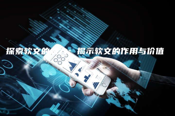 探索软文的威力：揭示软文的作用与价值