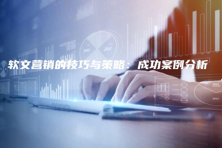 软文营销的技巧与策略：成功案例分析