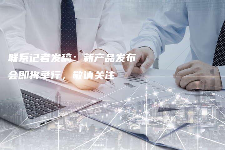 联系记者发稿：新产品发布会即将举行，敬请关注