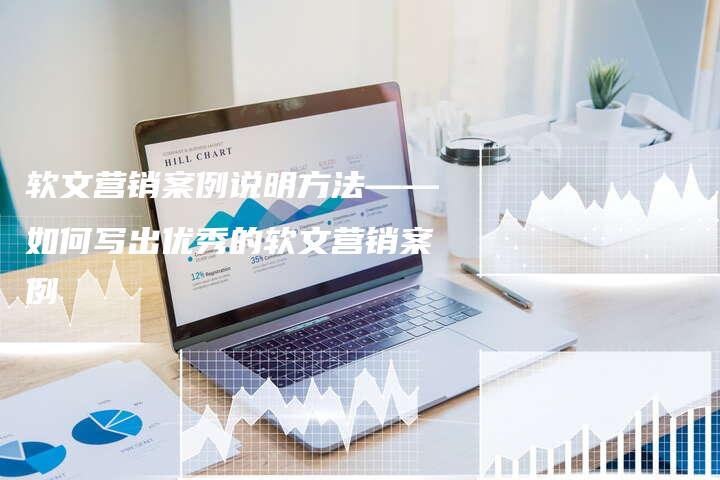 软文营销案例说明方法——如何写出优秀的软文营销案例