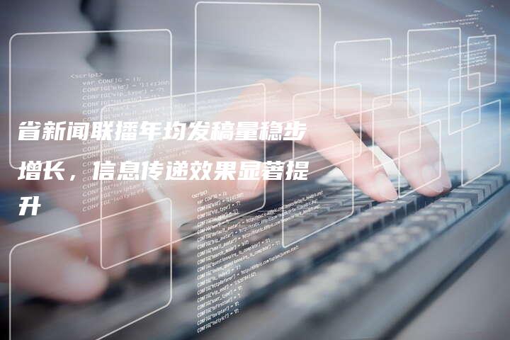 省新闻联播年均发稿量稳步增长，信息传递效果显著提升