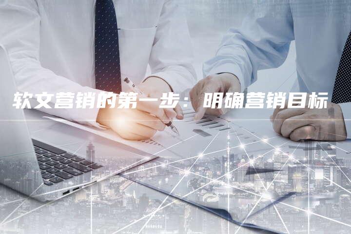 软文营销的第一步：明确营销目标