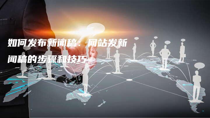 如何发布新闻稿：网站发新闻稿的步骤和技巧