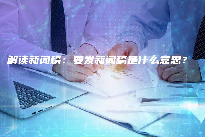 解读新闻稿：要发新闻稿是什么意思？