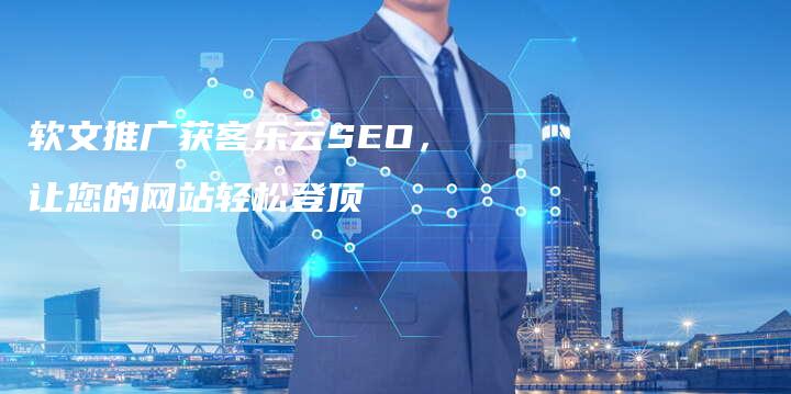 软文推广获客乐云SEO，让您的网站轻松登顶