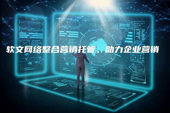 软文网络整合营销托管，助力企业营销