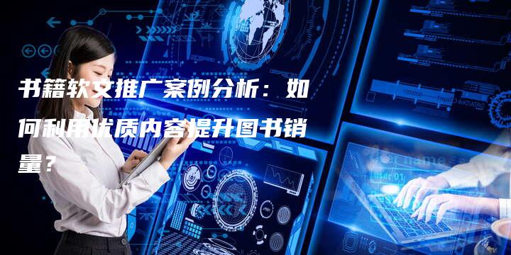 书籍软文推广案例分析：如何利用优质内容提升图书销量？