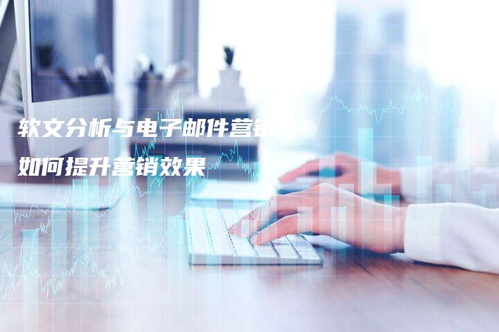 软文分析与电子邮件营销：如何提升营销效果