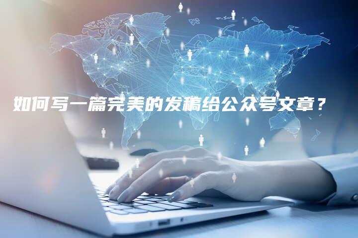 如何写一篇完美的发稿给公众号文章？