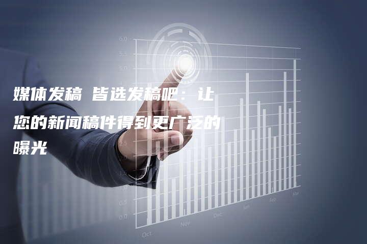 媒体发稿亅皆选发稿吧：让您的新闻稿件得到更广泛的曝光