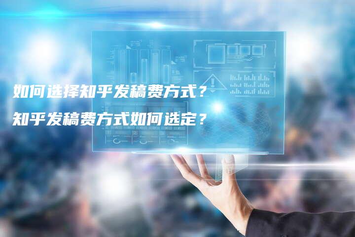 如何选择知乎发稿费方式？知乎发稿费方式如何选定？