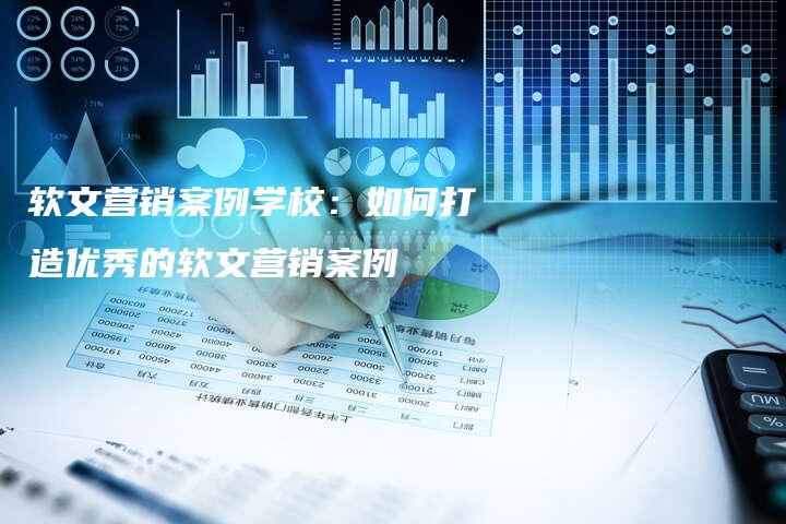 软文营销案例学校：如何打造优秀的软文营销案例