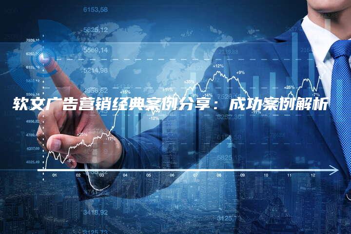 软文广告营销经典案例分享：成功案例解析