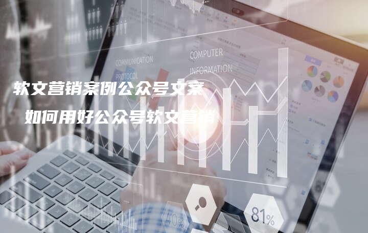 软文营销案例公众号文案  如何用好公众号软文营销