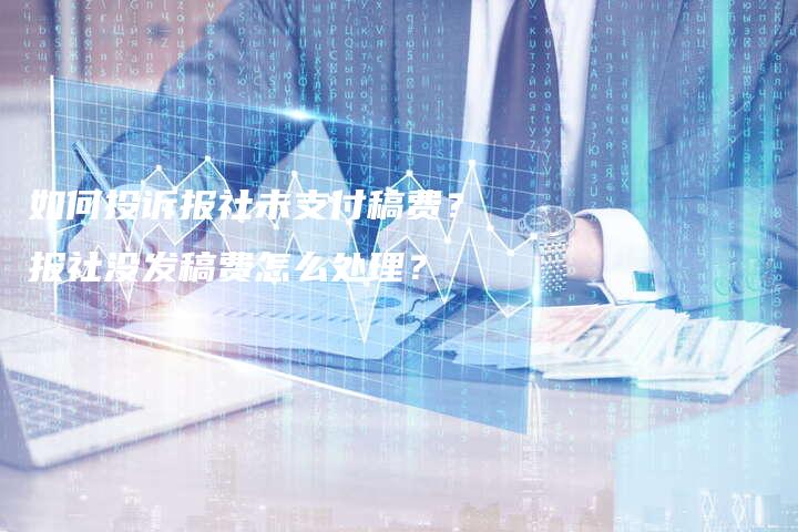 如何投诉报社未支付稿费？报社没发稿费怎么处理？