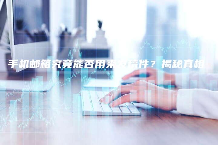 手机邮箱究竟能否用来发稿件？揭秘真相