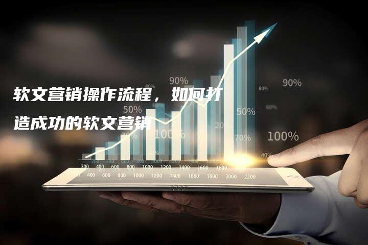 软文营销操作流程，如何打造成功的软文营销