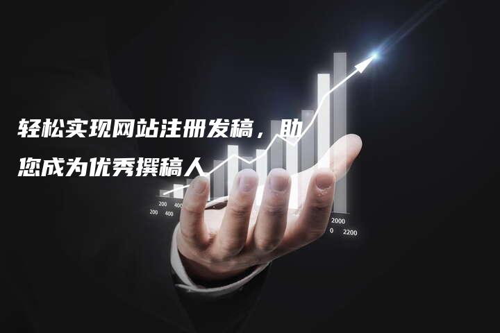 轻松实现网站注册发稿，助您成为优秀撰稿人