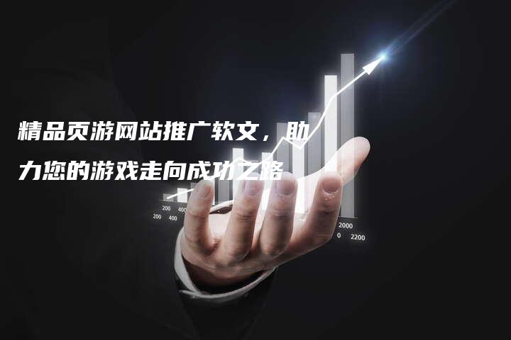 精品页游网站推广软文，助力您的游戏走向成功之路