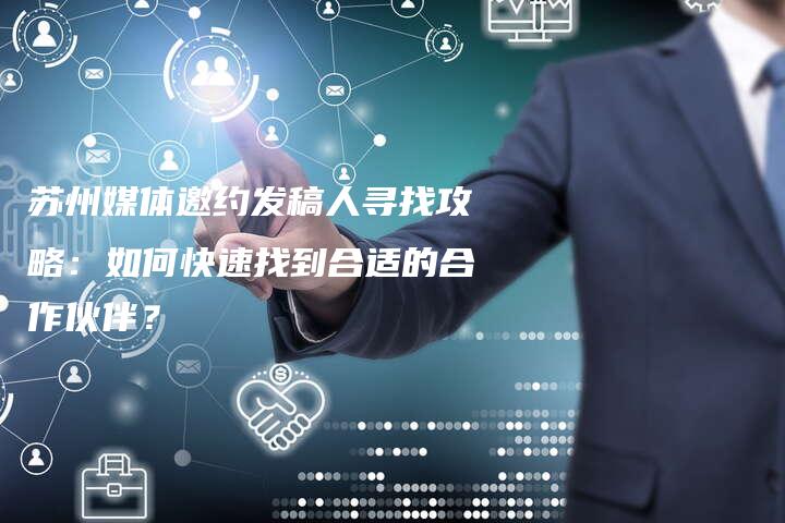 苏州媒体邀约发稿人寻找攻略：如何快速找到合适的合作伙伴？