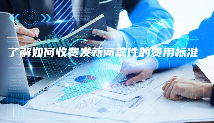 了解如何收费发新闻稿件的费用标准