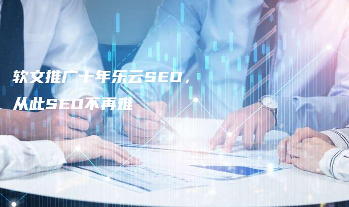 软文推广十年乐云SEO，从此SEO不再难