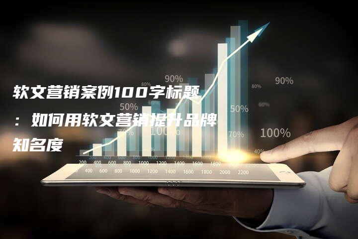 软文营销案例100字标题：如何用软文营销提升品牌知名度